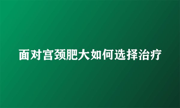 面对宫颈肥大如何选择治疗