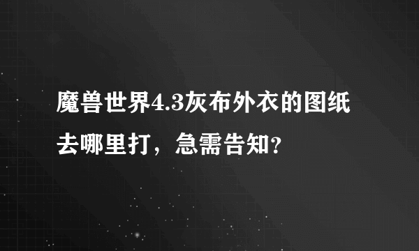 魔兽世界4.3灰布外衣的图纸去哪里打，急需告知？