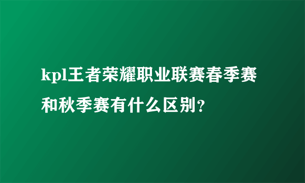 kpl王者荣耀职业联赛春季赛和秋季赛有什么区别？