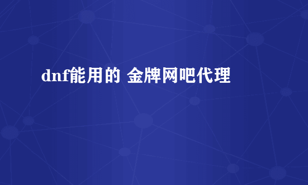 dnf能用的 金牌网吧代理