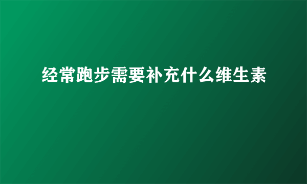 经常跑步需要补充什么维生素