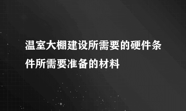 温室大棚建设所需要的硬件条件所需要准备的材料