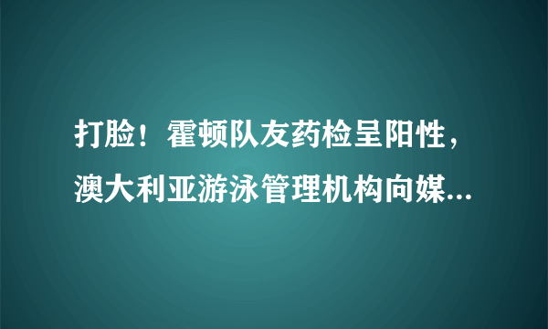 打脸！霍顿队友药检呈阳性，澳大利亚游泳管理机构向媒体隐瞒了事实，如何评价？