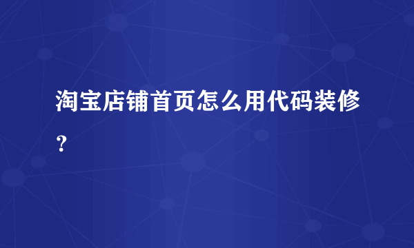 淘宝店铺首页怎么用代码装修？