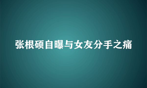 张根硕自曝与女友分手之痛