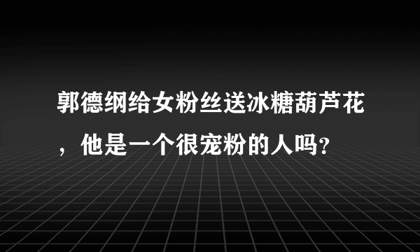 郭德纲给女粉丝送冰糖葫芦花，他是一个很宠粉的人吗？