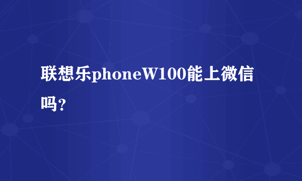 联想乐phoneW100能上微信吗？