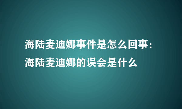 海陆麦迪娜事件是怎么回事：海陆麦迪娜的误会是什么