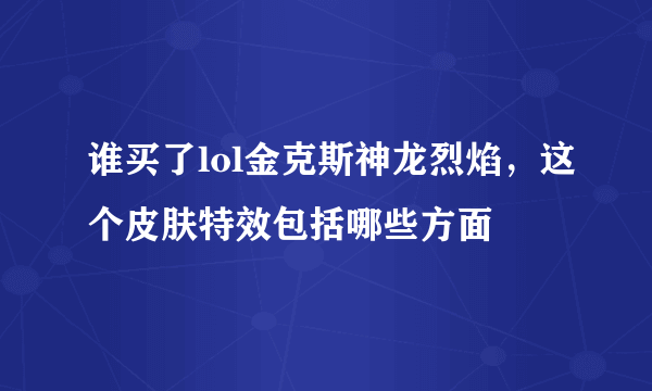 谁买了lol金克斯神龙烈焰，这个皮肤特效包括哪些方面