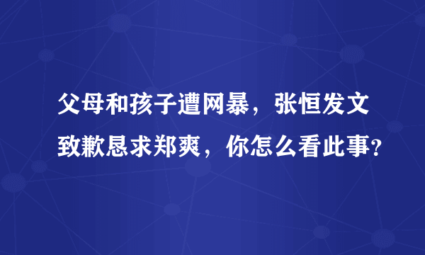 父母和孩子遭网暴，张恒发文致歉恳求郑爽，你怎么看此事？