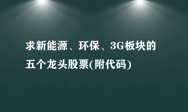 求新能源、环保、3G板块的五个龙头股票(附代码)