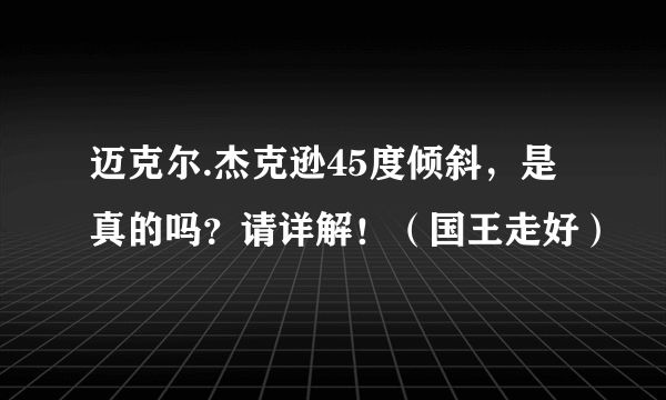 迈克尔.杰克逊45度倾斜，是真的吗？请详解！（国王走好）