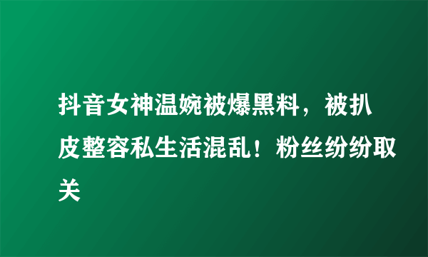 抖音女神温婉被爆黑料，被扒皮整容私生活混乱！粉丝纷纷取关