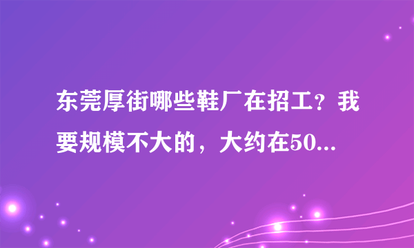 东莞厚街哪些鞋厂在招工？我要规模不大的，大约在50～100人左右的厂，知道的麻烦告诉我一声，谢谢，很...