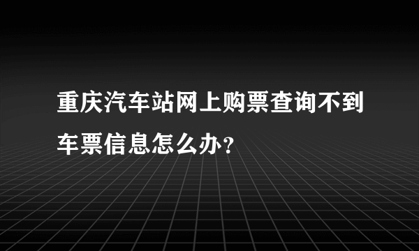 重庆汽车站网上购票查询不到车票信息怎么办？