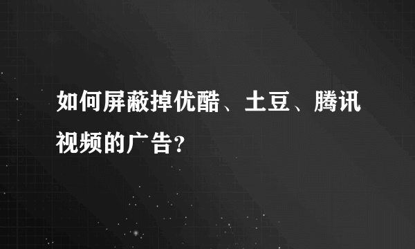 如何屏蔽掉优酷、土豆、腾讯视频的广告？