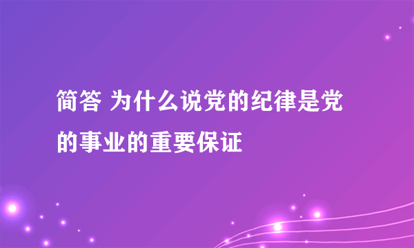 简答 为什么说党的纪律是党的事业的重要保证