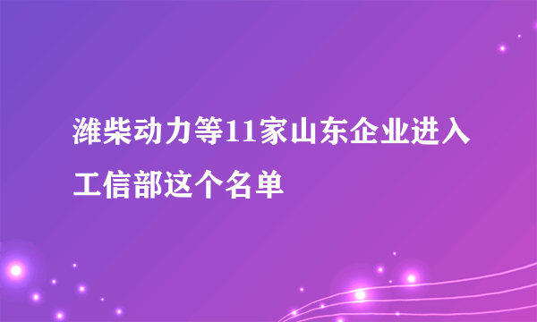 潍柴动力等11家山东企业进入工信部这个名单