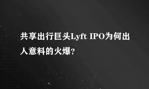 共享出行巨头Lyft IPO为何出人意料的火爆？