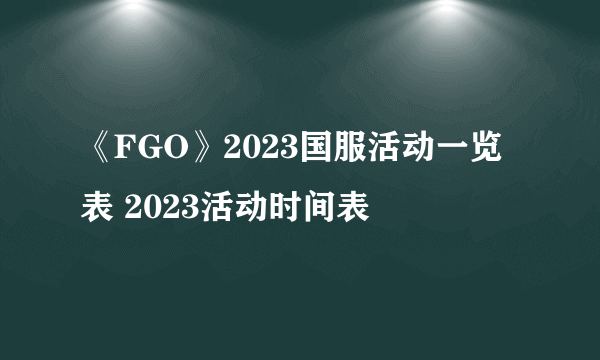 《FGO》2023国服活动一览表 2023活动时间表