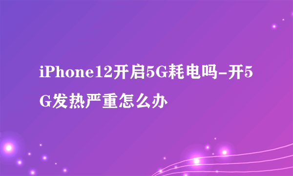 iPhone12开启5G耗电吗-开5G发热严重怎么办