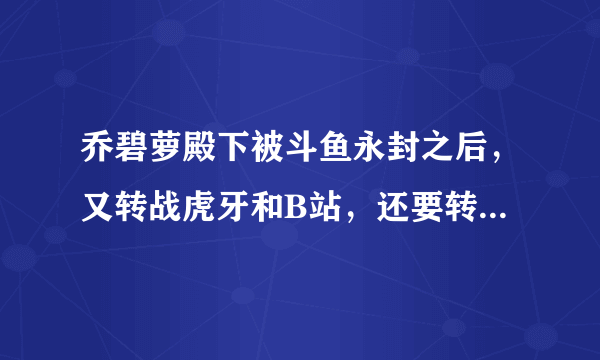 乔碧萝殿下被斗鱼永封之后，又转战虎牙和B站，还要转型变歌手，她会重新复活吗？