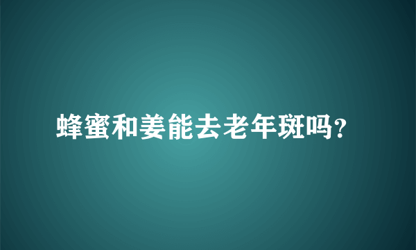 蜂蜜和姜能去老年斑吗？