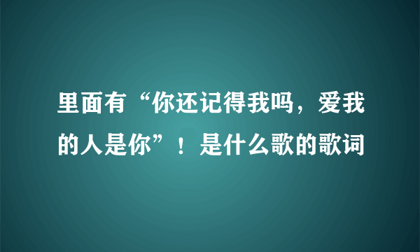 里面有“你还记得我吗，爱我的人是你”！是什么歌的歌词