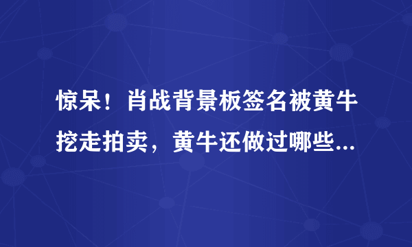 惊呆！肖战背景板签名被黄牛挖走拍卖，黄牛还做过哪些更过火的事？