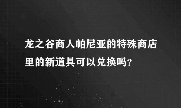 龙之谷商人帕尼亚的特殊商店里的新道具可以兑换吗？