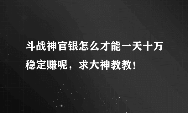 斗战神官银怎么才能一天十万稳定赚呢，求大神教教！