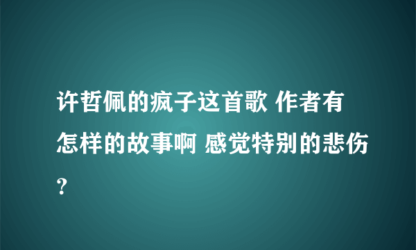 许哲佩的疯子这首歌 作者有怎样的故事啊 感觉特别的悲伤？