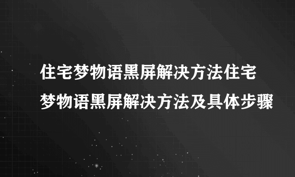 住宅梦物语黑屏解决方法住宅梦物语黑屏解决方法及具体步骤