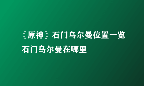 《原神》石门乌尔曼位置一览 石门乌尔曼在哪里