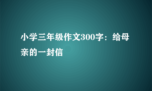 小学三年级作文300字：给母亲的一封信