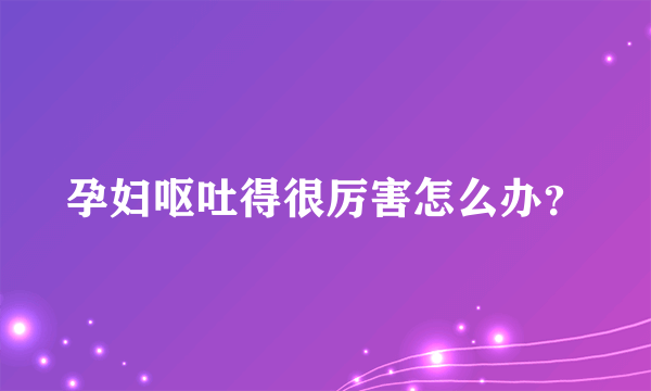 孕妇呕吐得很厉害怎么办？