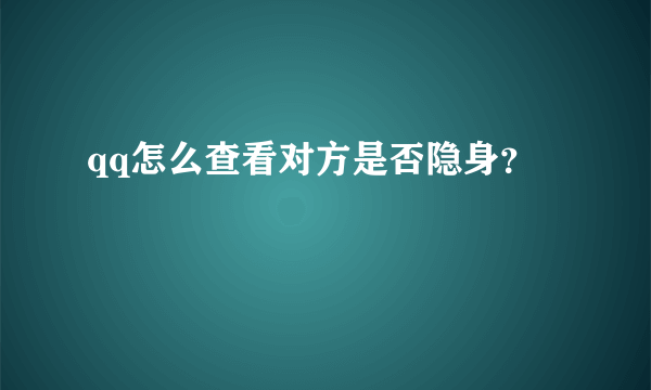 qq怎么查看对方是否隐身？