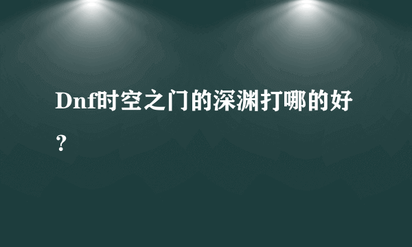 Dnf时空之门的深渊打哪的好？