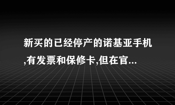 新买的已经停产的诺基亚手机,有发票和保修卡,但在官网查询序列号提示：已经超出保修期限。