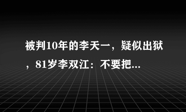 被判10年的李天一，疑似出狱，81岁李双江：不要把儿子得罪了