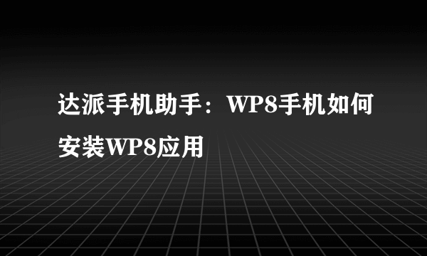 达派手机助手：WP8手机如何安装WP8应用