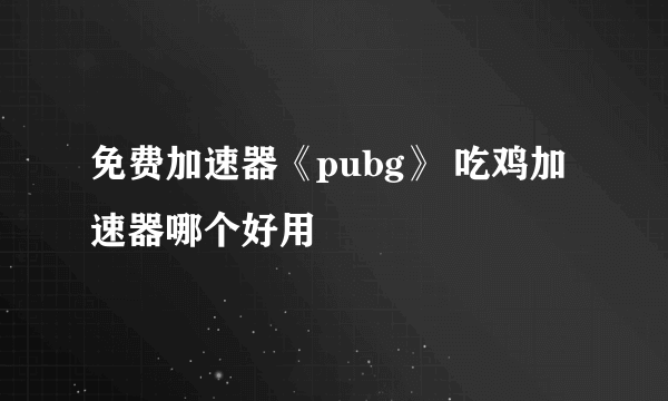 免费加速器《pubg》 吃鸡加速器哪个好用