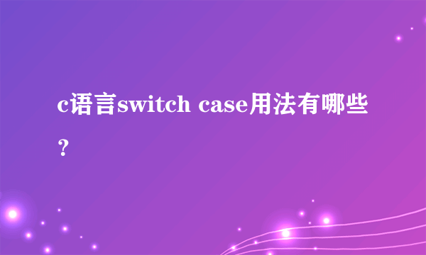 c语言switch case用法有哪些？