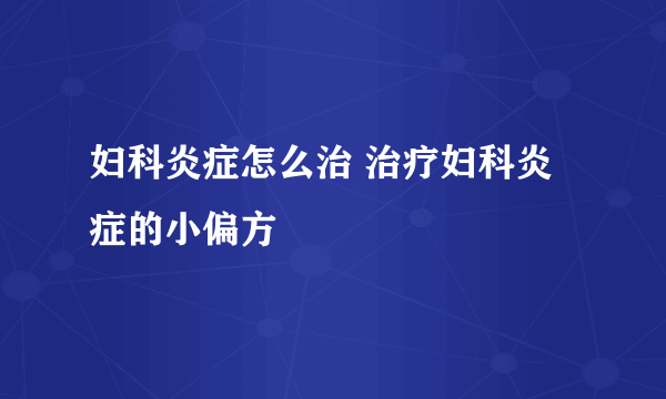 妇科炎症怎么治 治疗妇科炎症的小偏方