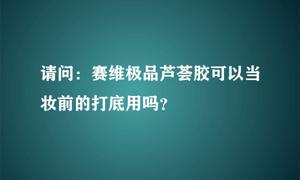 请问：赛维极品芦荟胶可以当妆前的打底用吗？