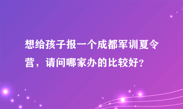 想给孩子报一个成都军训夏令营，请问哪家办的比较好？