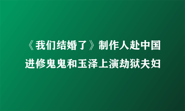 《我们结婚了》制作人赴中国进修鬼鬼和玉泽上演劫狱夫妇