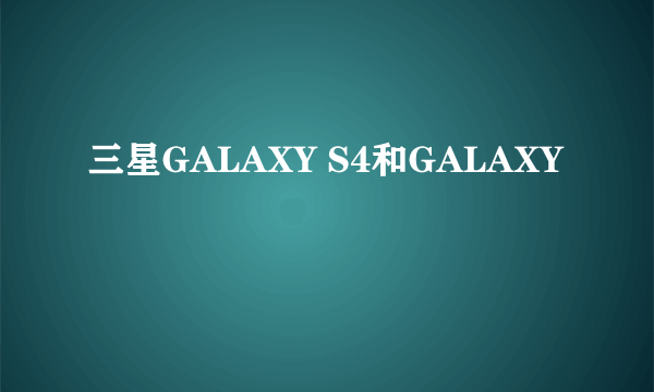 三星GALAXY S4和GALAXY