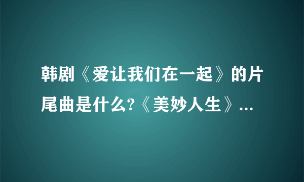 韩剧《爱让我们在一起》的片尾曲是什么?《美妙人生》的插曲是什么？