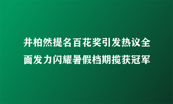 井柏然提名百花奖引发热议全面发力闪耀暑假档期揽获冠军